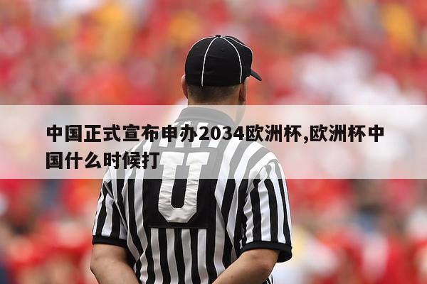 中国正式宣布申办2034欧洲杯,欧洲杯中国什么时候打