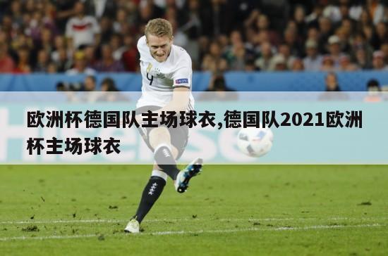 欧洲杯德国队主场球衣,德国队2021欧洲杯主场球衣